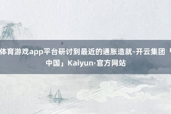 体育游戏app平台研讨到最近的通胀造就-开云集团「中国」Kaiyun·官方网站