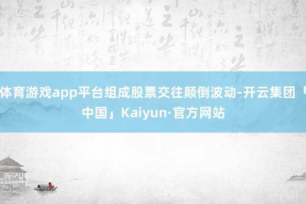 体育游戏app平台组成股票交往颠倒波动-开云集团「中国」Kaiyun·官方网站