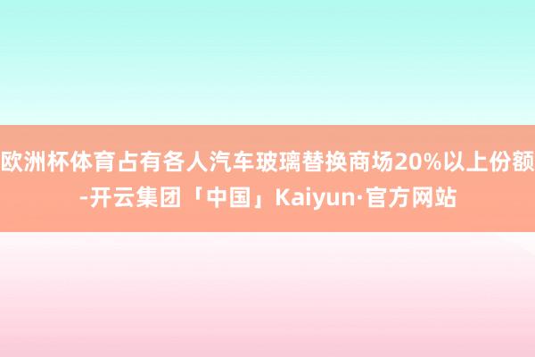 欧洲杯体育占有各人汽车玻璃替换商场20%以上份额-开云集团「中国」Kaiyun·官方网站