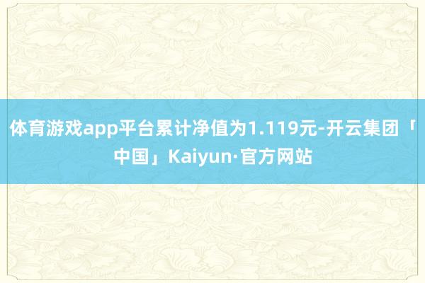 体育游戏app平台累计净值为1.119元-开云集团「中国」Kaiyun·官方网站
