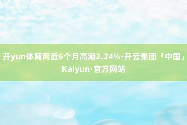 开yun体育网近6个月高潮2.24%-开云集团「中国」Kaiyun·官方网站