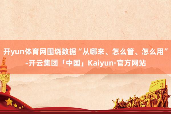 开yun体育网围绕数据“从哪来、怎么管、怎么用”-开云集团「中国」Kaiyun·官方网站