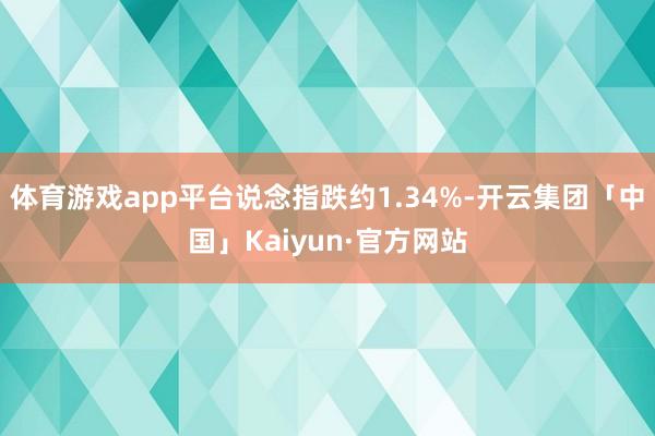 体育游戏app平台说念指跌约1.34%-开云集团「中国」Kaiyun·官方网站