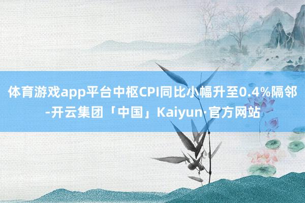 体育游戏app平台中枢CPI同比小幅升至0.4%隔邻-开云集团「中国」Kaiyun·官方网站