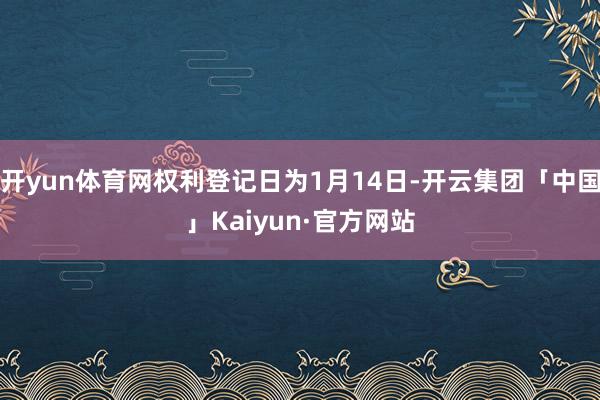 开yun体育网权利登记日为1月14日-开云集团「中国」Kaiyun·官方网站
