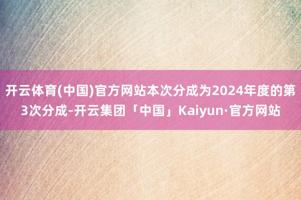 开云体育(中国)官方网站本次分成为2024年度的第3次分成-开云集团「中国」Kaiyun·官方网站