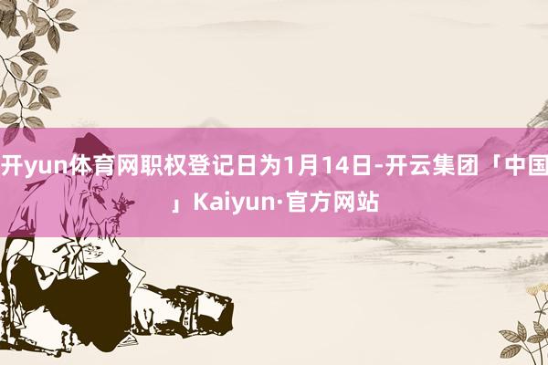 开yun体育网职权登记日为1月14日-开云集团「中国」Kaiyun·官方网站