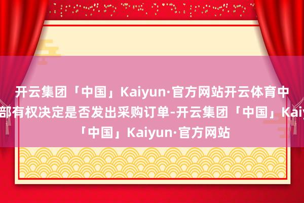 开云集团「中国」Kaiyun·官方网站开云体育中石化物质装备部有权决定是否发出采购订单-开云集团「中国」Kaiyun·官方网站