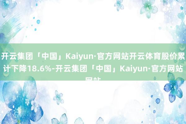 开云集团「中国」Kaiyun·官方网站开云体育股价累计下降18.6%-开云集团「中国」Kaiyun·官方网站