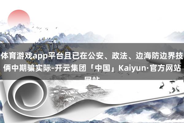 体育游戏app平台且已在公安、政法、边海防边界技俩中期骗实际-开云集团「中国」Kaiyun·官方网站