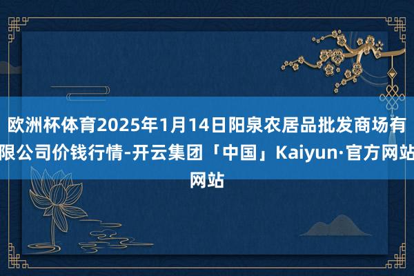 欧洲杯体育2025年1月14日阳泉农居品批发商场有限公司价钱行情-开云集团「中国」Kaiyun·官方网站