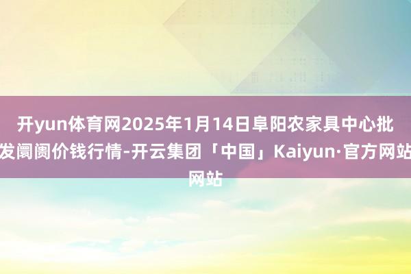 开yun体育网2025年1月14日阜阳农家具中心批发阛阓价钱行情-开云集团「中国」Kaiyun·官方网站