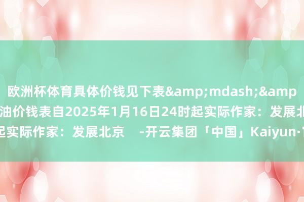欧洲杯体育具体价钱见下表&mdash;&mdash;北京市汽、柴油价钱表自2025年1月16日24时起实际作家：发展北京    -开云集团「中国」Kaiyun·官方网站