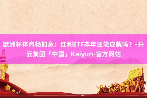 欧洲杯体育杨如意：红利ETF本年还能成就吗？-开云集团「中国」Kaiyun·官方网站