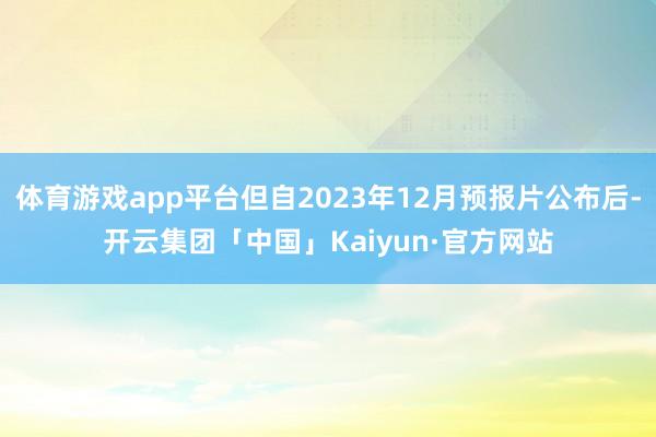 体育游戏app平台但自2023年12月预报片公布后-开云集团「中国」Kaiyun·官方网站