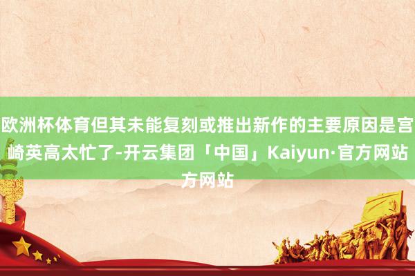 欧洲杯体育但其未能复刻或推出新作的主要原因是宫崎英高太忙了-开云集团「中国」Kaiyun·官方网站
