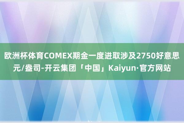 欧洲杯体育COMEX期金一度进取涉及2750好意思元/盎司-开云集团「中国」Kaiyun·官方网站