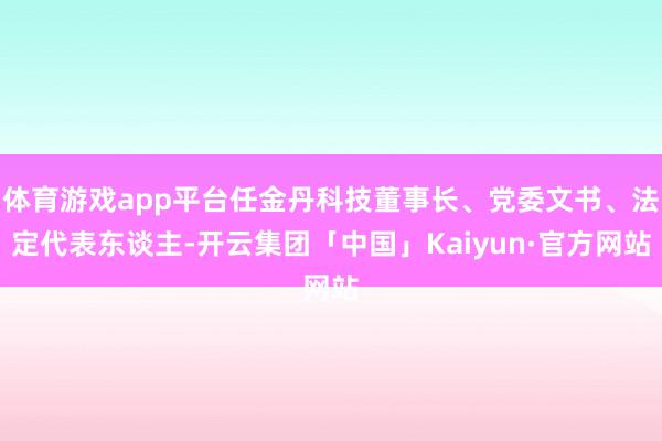 体育游戏app平台任金丹科技董事长、党委文书、法定代表东谈主-开云集团「中国」Kaiyun·官方网站