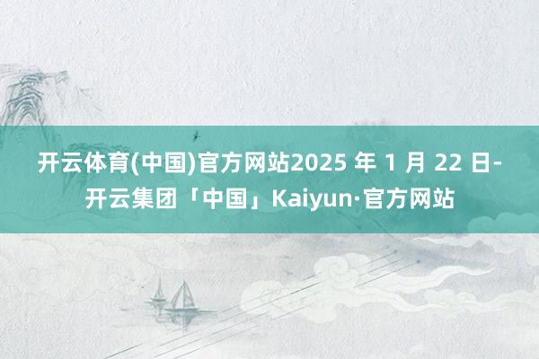 开云体育(中国)官方网站2025 年 1 月 22 日-开云集团「中国」Kaiyun·官方网站