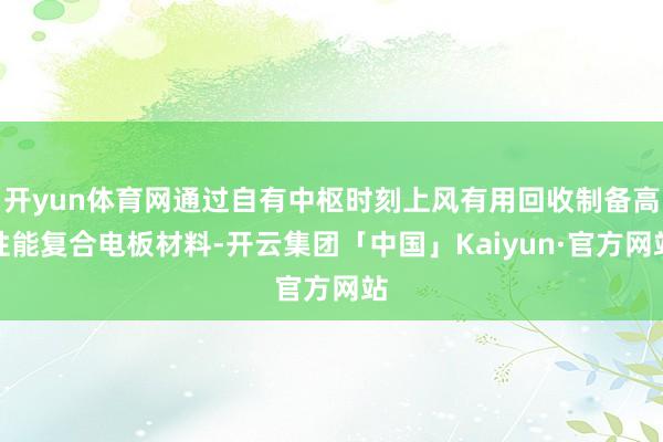 开yun体育网通过自有中枢时刻上风有用回收制备高性能复合电板材料-开云集团「中国」Kaiyun·官方网站