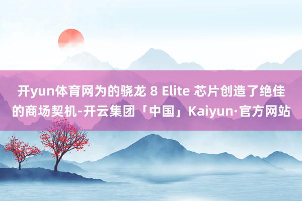 开yun体育网为的骁龙 8 Elite 芯片创造了绝佳的商场契机-开云集团「中国」Kaiyun·官方网站
