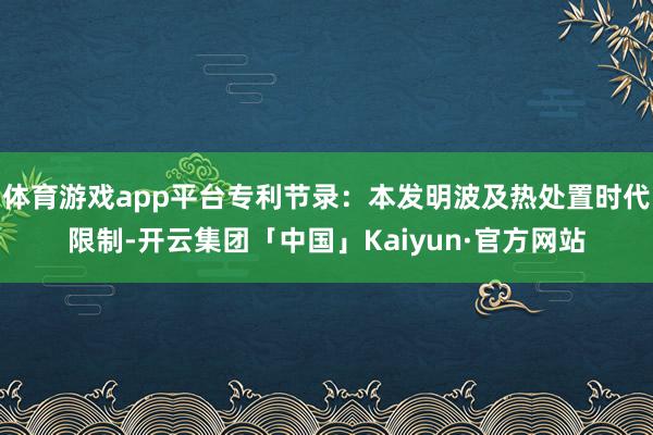 体育游戏app平台专利节录：本发明波及热处置时代限制-开云集团「中国」Kaiyun·官方网站