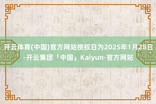 开云体育(中国)官方网站授权日为2025年1月28日-开云集团「中国」Kaiyun·官方网站