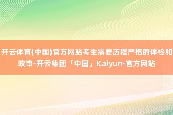开云体育(中国)官方网站考生需要历程严格的体检和政审-开云集团「中国」Kaiyun·官方网站