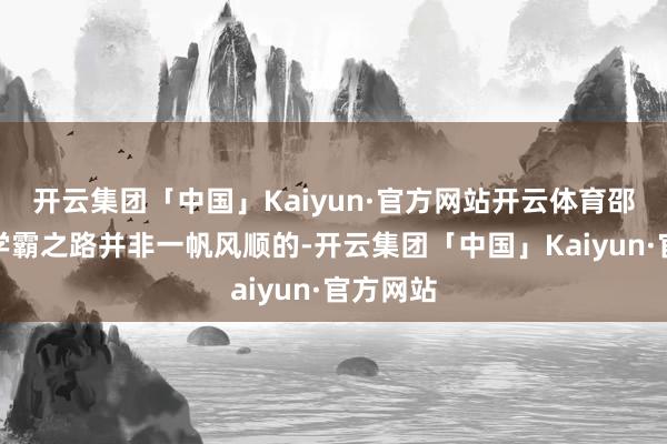 开云集团「中国」Kaiyun·官方网站开云体育邵奕佳的学霸之路并非一帆风顺的-开云集团「中国」Kaiyun·官方网站