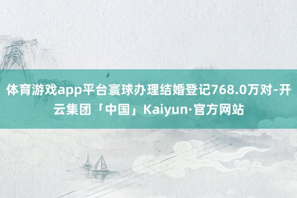 体育游戏app平台寰球办理结婚登记768.0万对-开云集团「中国」Kaiyun·官方网站