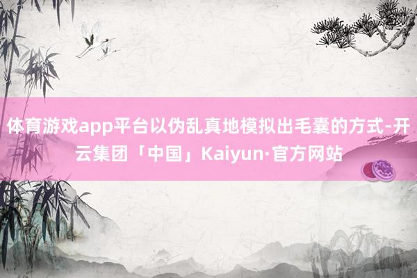 体育游戏app平台以伪乱真地模拟出毛囊的方式-开云集团「中国」Kaiyun·官方网站