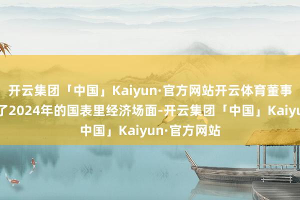 开云集团「中国」Kaiyun·官方网站开云体育董事长防御转头了2024年的国表里经济场面-开云集团「中国」Kaiyun·官方网站