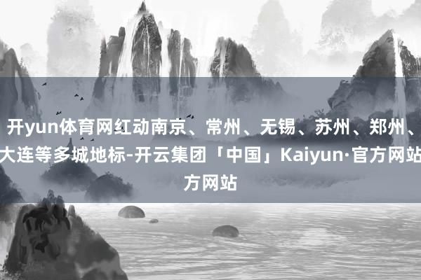 开yun体育网红动南京、常州、无锡、苏州、郑州、大连等多城地标-开云集团「中国」Kaiyun·官方网站