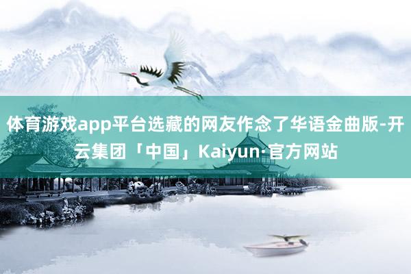 体育游戏app平台选藏的网友作念了华语金曲版-开云集团「中国」Kaiyun·官方网站