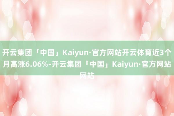 开云集团「中国」Kaiyun·官方网站开云体育近3个月高涨6.06%-开云集团「中国」Kaiyun·官方网站