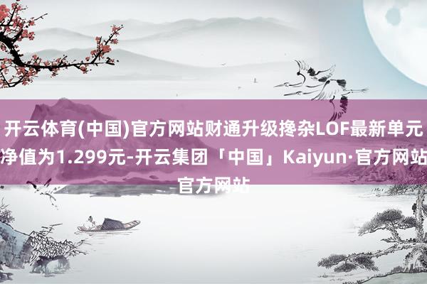 开云体育(中国)官方网站财通升级搀杂LOF最新单元净值为1.299元-开云集团「中国」Kaiyun·官方网站