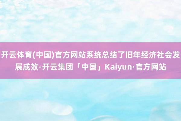 开云体育(中国)官方网站系统总结了旧年经济社会发展成效-开云集团「中国」Kaiyun·官方网站