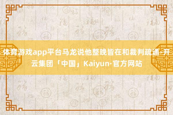 体育游戏app平台马龙说他整晚皆在和裁判疏通-开云集团「中国」Kaiyun·官方网站