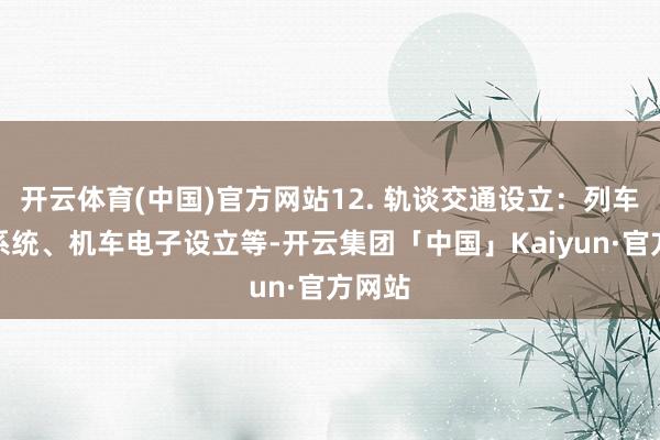 开云体育(中国)官方网站12. 轨谈交通设立：列车信号系统、机车电子设立等-开云集团「中国」Kaiyun·官方网站