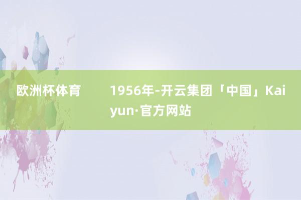 欧洲杯体育        1956年-开云集团「中国」Kaiyun·官方网站