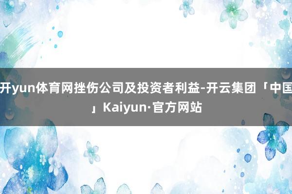 开yun体育网挫伤公司及投资者利益-开云集团「中国」Kaiyun·官方网站