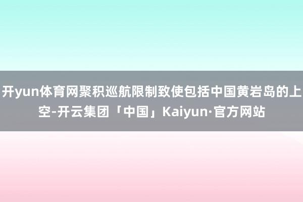 开yun体育网聚积巡航限制致使包括中国黄岩岛的上空-开云集团「中国」Kaiyun·官方网站