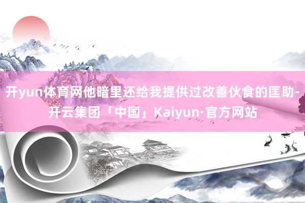 开yun体育网他暗里还给我提供过改善伙食的匡助-开云集团「中国」Kaiyun·官方网站