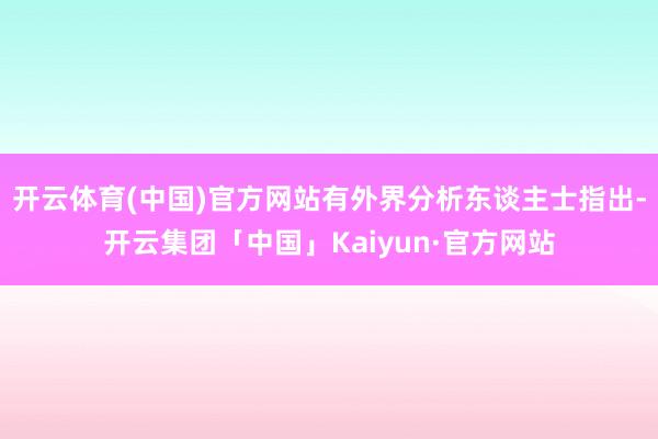开云体育(中国)官方网站有外界分析东谈主士指出-开云集团「中国」Kaiyun·官方网站