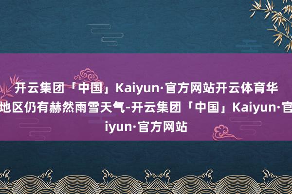 开云集团「中国」Kaiyun·官方网站开云体育华北北部地区仍有赫然雨雪天气-开云集团「中国」Kaiyun·官方网站