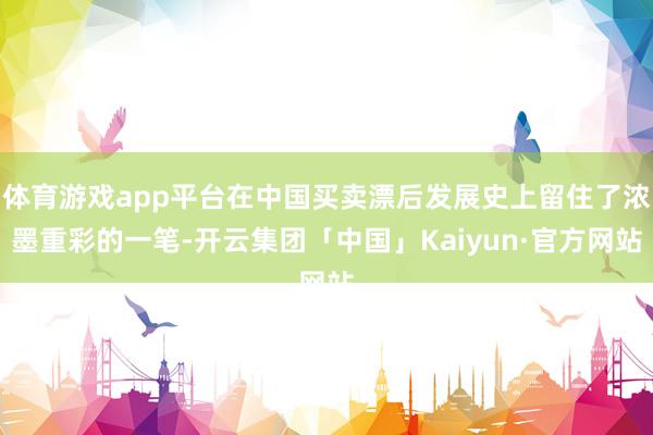 体育游戏app平台在中国买卖漂后发展史上留住了浓墨重彩的一笔-开云集团「中国」Kaiyun·官方网站