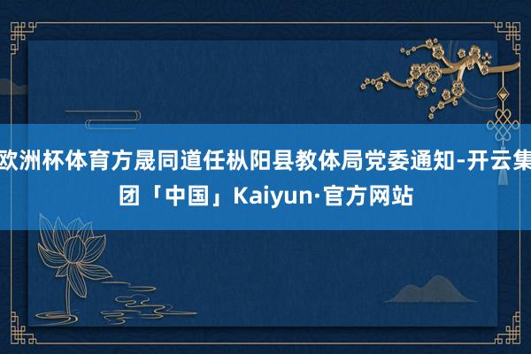 欧洲杯体育方晟同道任枞阳县教体局党委通知-开云集团「中国」Kaiyun·官方网站