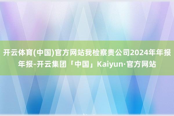 开云体育(中国)官方网站我检察贵公司2024年年报年报-开云集团「中国」Kaiyun·官方网站