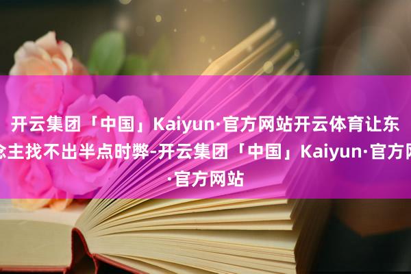 开云集团「中国」Kaiyun·官方网站开云体育让东说念主找不出半点时弊-开云集团「中国」Kaiyun·官方网站