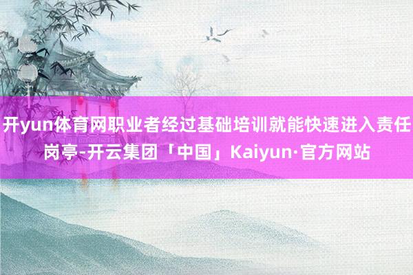 开yun体育网职业者经过基础培训就能快速进入责任岗亭-开云集团「中国」Kaiyun·官方网站